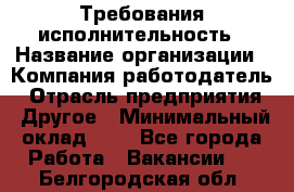 Требования исполнительность › Название организации ­ Компания-работодатель › Отрасль предприятия ­ Другое › Минимальный оклад ­ 1 - Все города Работа » Вакансии   . Белгородская обл.